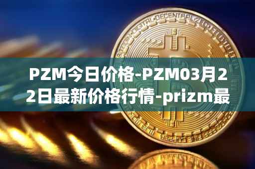 PZM今日价格-PZM03月22日最新价格行情-prizm最新走势消息