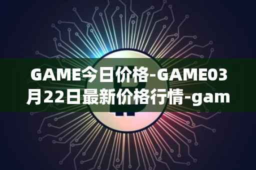 GAME今日价格-GAME03月22日最新价格行情-gamestarter最新走势消息