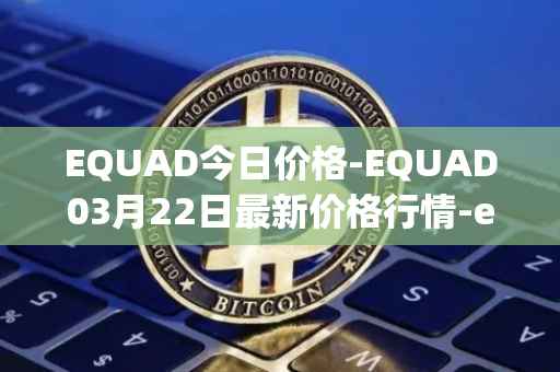 EQUAD今日价格-EQUAD03月22日最新价格行情-equad最新走势消息