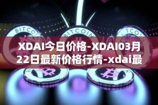XDAI今日价格-XDAI03月22日最新价格行情-xdai最新走势消息