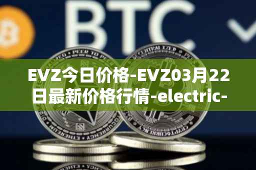 EVZ今日价格-EVZ03月22日最新价格行情-electric-vehicle-zone最新走势消息