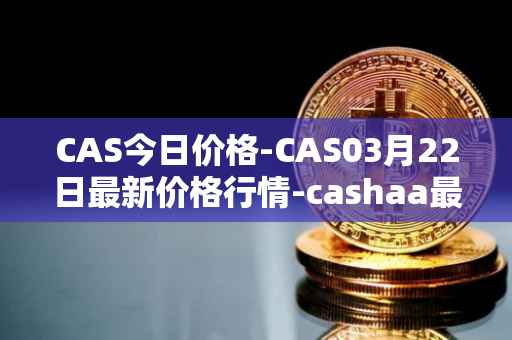 CAS今日价格-CAS03月22日最新价格行情-cashaa最新走势消息