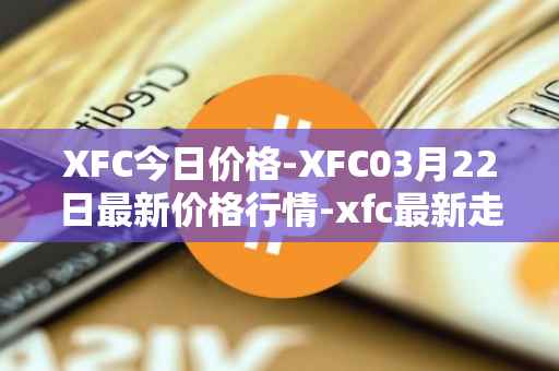 XFC今日价格-XFC03月22日最新价格行情-xfc最新走势消息