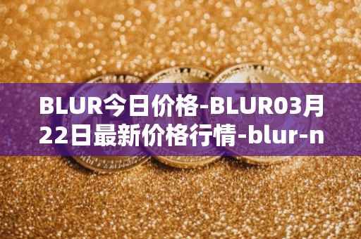 BLUR今日价格-BLUR03月22日最新价格行情-blur-network最新走势消息