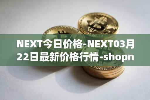NEXT今日价格-NEXT03月22日最新价格行情-shopnext-nexttoken最新走势消息