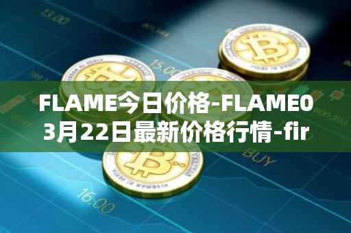 FLAME今日价格-FLAME03月22日最新价格行情-firestarter最新走势消息