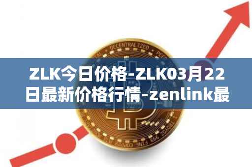 ZLK今日价格-ZLK03月22日最新价格行情-zenlink最新走势消息