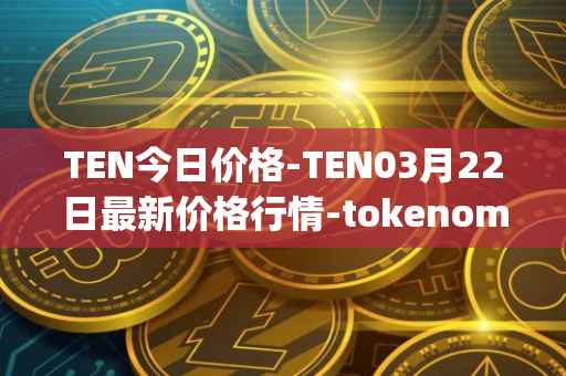 TEN今日价格-TEN03月22日最新价格行情-tokenomy最新走势消息