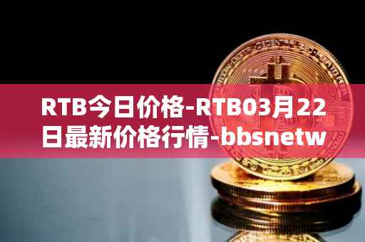 RTB今日价格-RTB03月22日最新价格行情-bbsnetwork最新走势消息