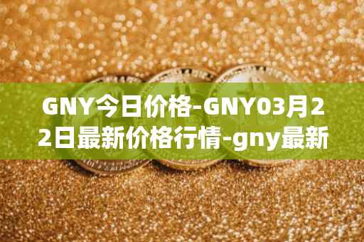 GNY今日价格-GNY03月22日最新价格行情-gny最新走势消息