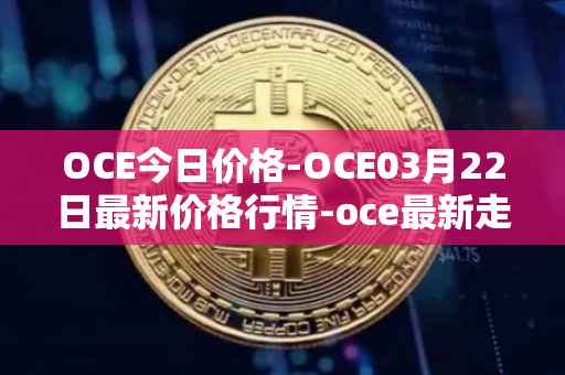 OCE今日价格-OCE03月22日最新价格行情-oce最新走势消息