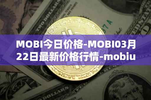 MOBI今日价格-MOBI03月22日最新价格行情-mobius最新走势消息