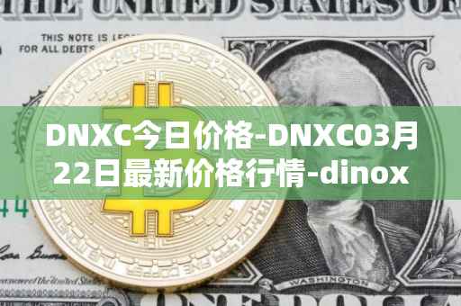 DNXC今日价格-DNXC03月22日最新价格行情-dinox最新走势消息