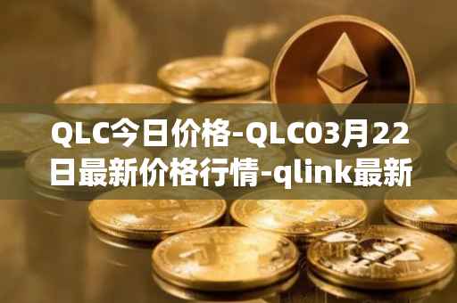 QLC今日价格-QLC03月22日最新价格行情-qlink最新走势消息