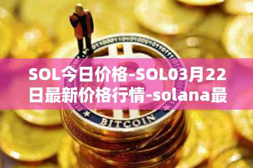 SOL今日价格-SOL03月22日最新价格行情-solana最新走势消息