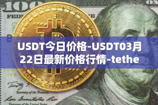 USDT今日价格-USDT03月22日最新价格行情-tether最新走势消息