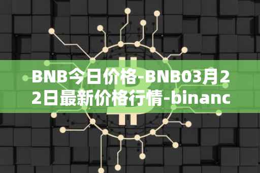 BNB今日价格-BNB03月22日最新价格行情-binance-coin最新走势消息