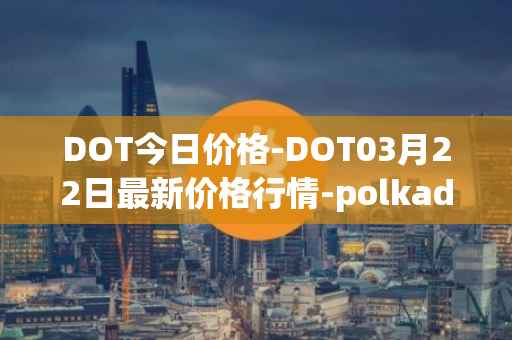DOT今日价格-DOT03月22日最新价格行情-polkadot-new最新走势消息