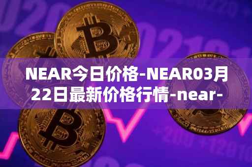 NEAR今日价格-NEAR03月22日最新价格行情-near-iounear最新走势消息