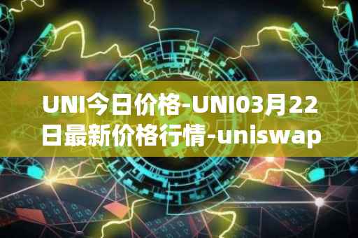 UNI今日价格-UNI03月22日最新价格行情-uniswap最新走势消息