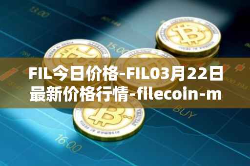 FIL今日价格-FIL03月22日最新价格行情-filecoin-mainnet最新走势消息