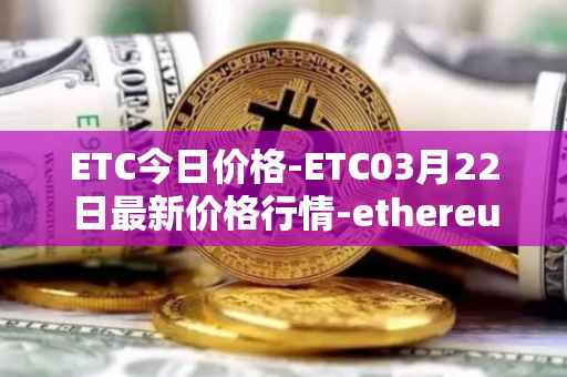 ETC今日价格-ETC03月22日最新价格行情-ethereum-classic最新走势消息