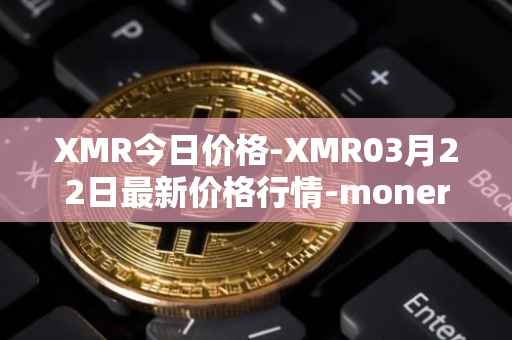 XMR今日价格-XMR03月22日最新价格行情-monero最新走势消息