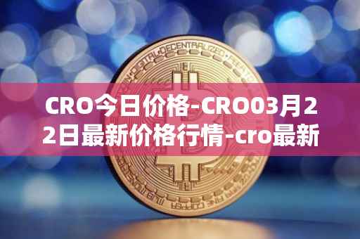 CRO今日价格-CRO03月22日最新价格行情-cro最新走势消息