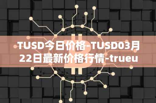 TUSD今日价格-TUSD03月22日最新价格行情-trueusd最新走势消息