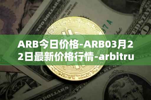 ARB今日价格-ARB03月22日最新价格行情-arbitrum最新走势消息