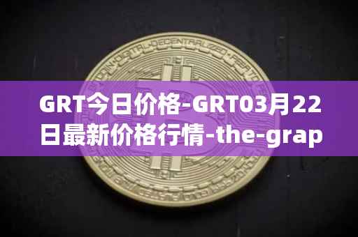 GRT今日价格-GRT03月22日最新价格行情-the-graph最新走势消息