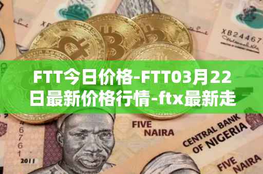 FTT今日价格-FTT03月22日最新价格行情-ftx最新走势消息