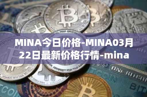 MINA今日价格-MINA03月22日最新价格行情-mina-protocoliou最新走势消息