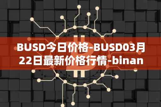BUSD今日价格-BUSD03月22日最新价格行情-binance-usd最新走势消息