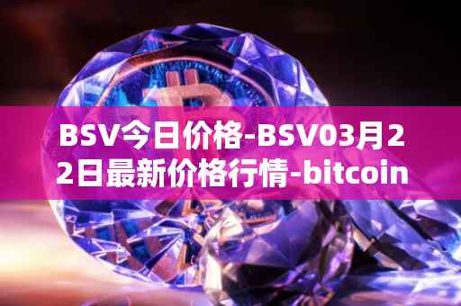 BSV今日价格-BSV03月22日最新价格行情-bitcoin-cash-sv最新走势消息
