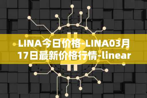 LINA今日价格-LINA03月17日最新价格行情-linear最新走势消息