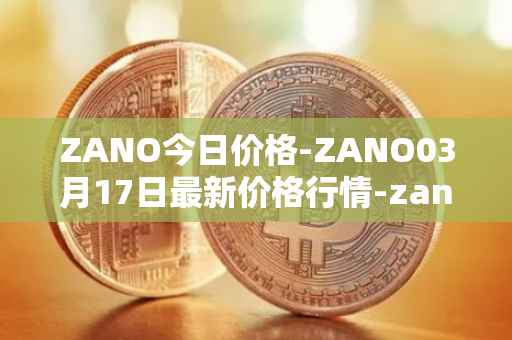 ZANO今日价格-ZANO03月17日最新价格行情-zano最新走势消息