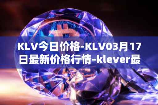 KLV今日价格-KLV03月17日最新价格行情-klever最新走势消息