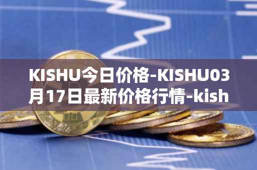 KISHU今日价格-KISHU03月17日最新价格行情-kishu-inu最新走势消息
