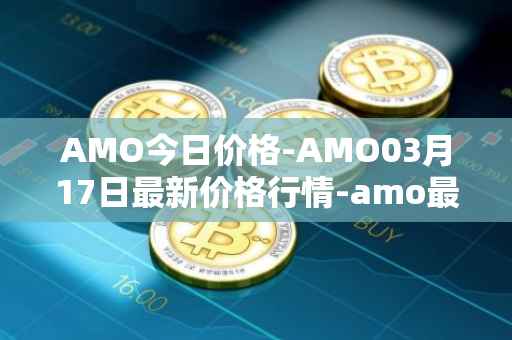 AMO今日价格-AMO03月17日最新价格行情-amo最新走势消息