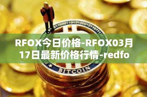 RFOX今日价格-RFOX03月17日最新价格行情-redfox-labs最新走势消息