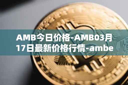 AMB今日价格-AMB03月17日最新价格行情-amber最新走势消息