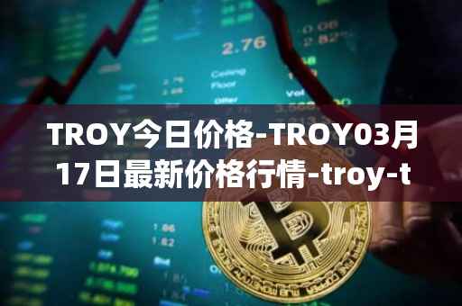 TROY今日价格-TROY03月17日最新价格行情-troy-trade最新走势消息