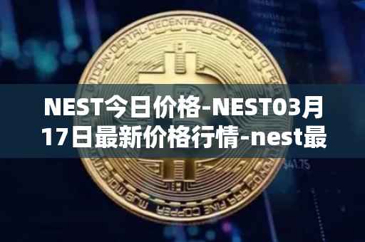 NEST今日价格-NEST03月17日最新价格行情-nest最新走势消息