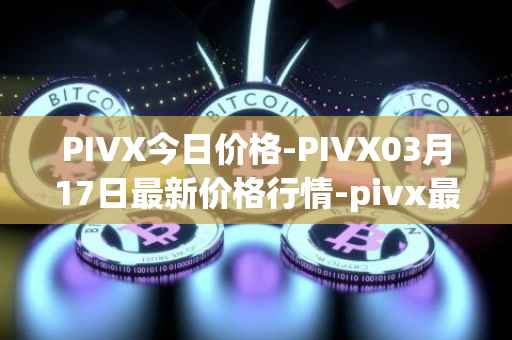 PIVX今日价格-PIVX03月17日最新价格行情-pivx最新走势消息