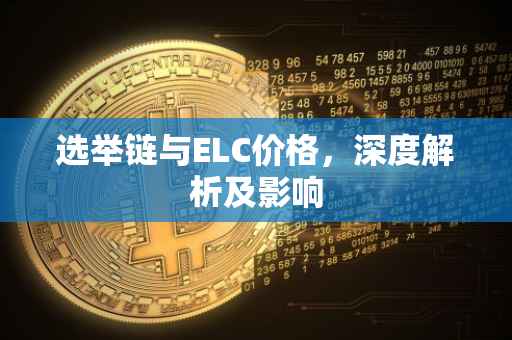 选举链与ELC价格，深度解析及影响