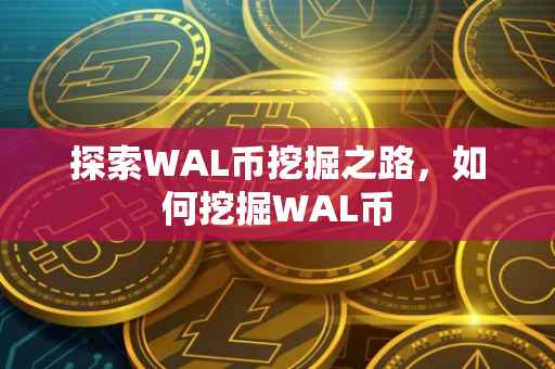 探索WAL币挖掘之路，如何挖掘WAL币