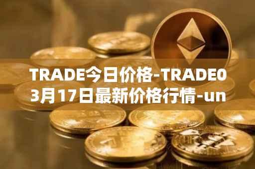 TRADE今日价格-TRADE03月17日最新价格行情-unitrade最新走势消息