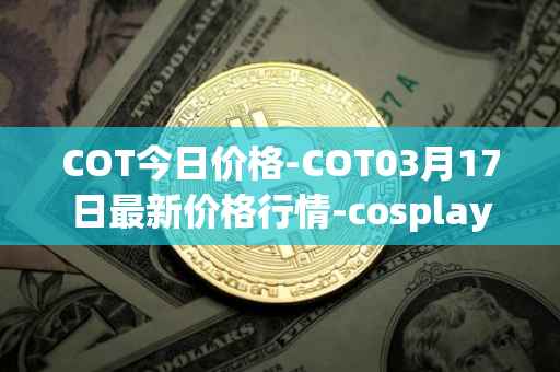 COT今日价格-COT03月17日最新价格行情-cosplay-token最新走势消息