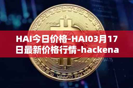 HAI今日价格-HAI03月17日最新价格行情-hackenai最新走势消息